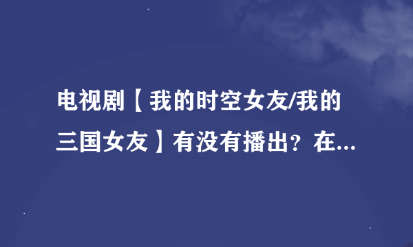 电视剧【我的时空女友/我的三国女友】有没有播出？在百度上有看到但在所有播放器都找不到