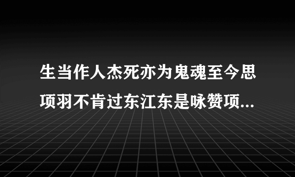 生当作人杰死亦为鬼魂至今思项羽不肯过东江东是咏赞项羽的名名句