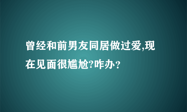 曾经和前男友同居做过爱,现在见面很尴尬?咋办？