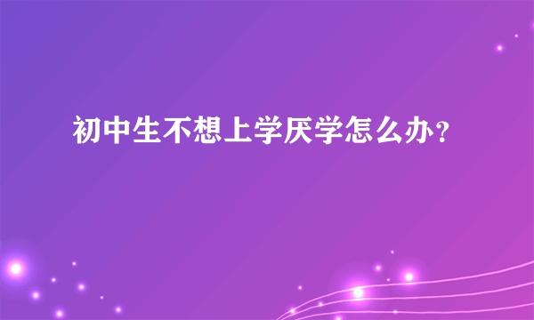 初中生不想上学厌学怎么办？