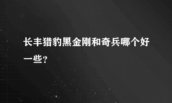 长丰猎豹黑金刚和奇兵哪个好一些？