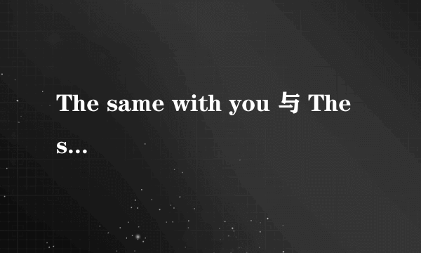 The same with you 与 The same to you 有什么区别