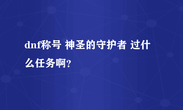 dnf称号 神圣的守护者 过什么任务啊？