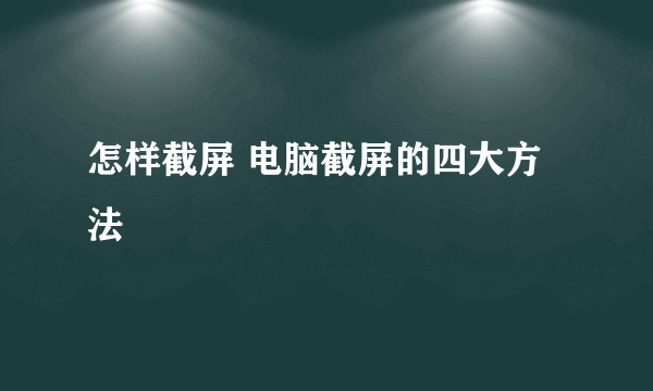 怎样截屏 电脑截屏的四大方法