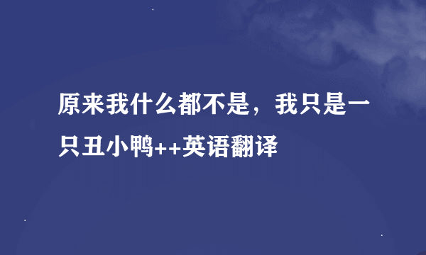 原来我什么都不是，我只是一只丑小鸭++英语翻译