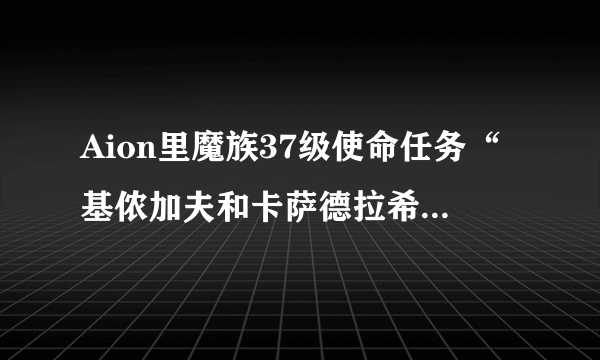 Aion里魔族37级使命任务“基侬加夫和卡萨德拉希尔”里第3个关卡--椰林圣所在？蓝色字典不显示诶 = =，悲剧