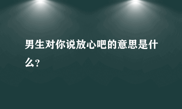 男生对你说放心吧的意思是什么？