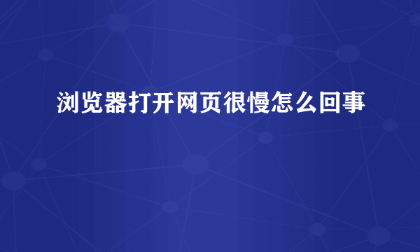 浏览器打开网页很慢怎么回事