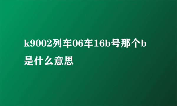 k9002列车06车16b号那个b是什么意思