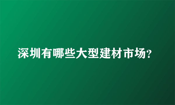 深圳有哪些大型建材市场？