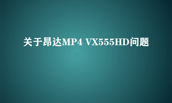 关于昂达MP4 VX555HD问题