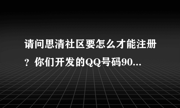 请问思清社区要怎么才能注册？你们开发的QQ号码90454434 都不上线的。希望能帮帮我，谢谢啊。