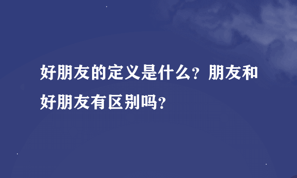 好朋友的定义是什么？朋友和好朋友有区别吗？