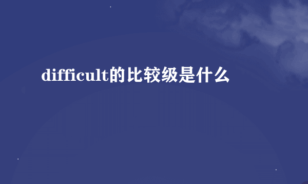 difficult的比较级是什么