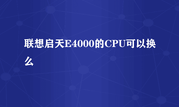 联想启天E4000的CPU可以换么