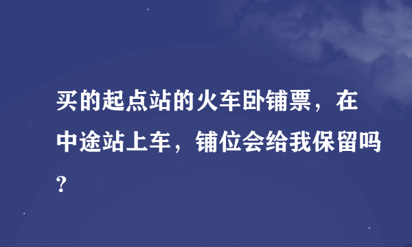 买的起点站的火车卧铺票，在中途站上车，铺位会给我保留吗？