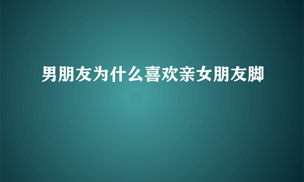 男朋友为什么喜欢亲女朋友脚