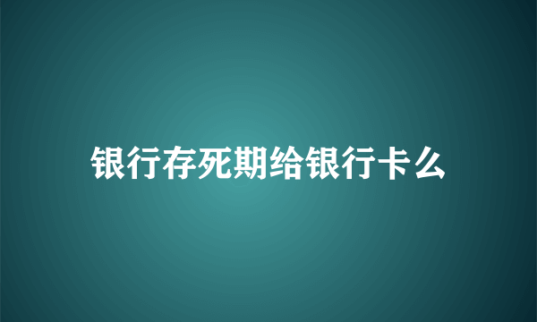 银行存死期给银行卡么