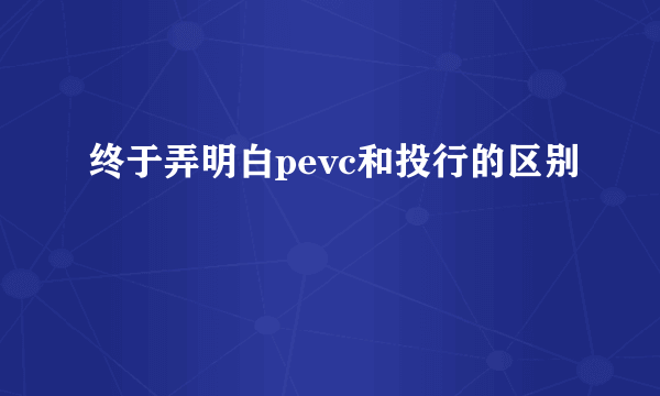 终于弄明白pevc和投行的区别