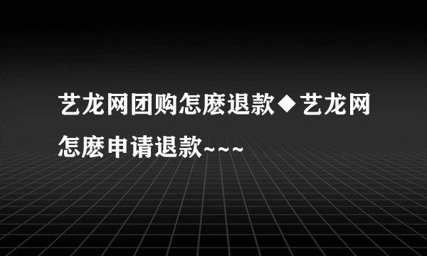 艺龙网团购怎麽退款◆艺龙网怎麽申请退款~~~