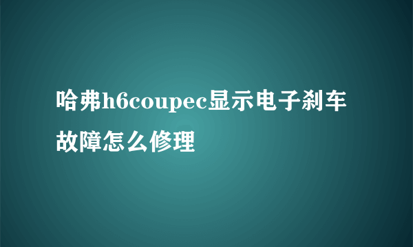 哈弗h6coupec显示电子刹车故障怎么修理