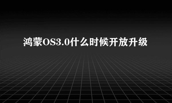 鸿蒙OS3.0什么时候开放升级