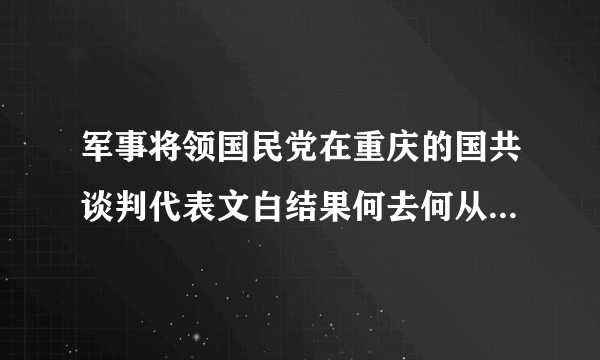 军事将领国民党在重庆的国共谈判代表文白结果何去何从？想知道？王若飞后来又怎样？