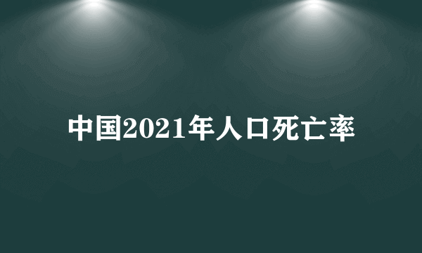 中国2021年人口死亡率