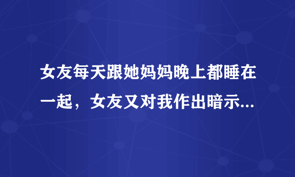 女友每天跟她妈妈晚上都睡在一起，女友又对我作出暗示。我该怎么办？