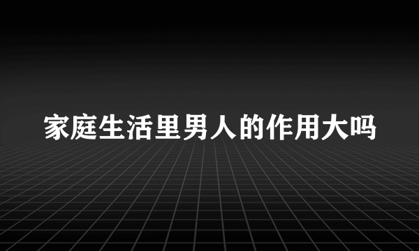 家庭生活里男人的作用大吗