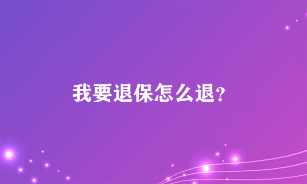 我要退保怎么退？