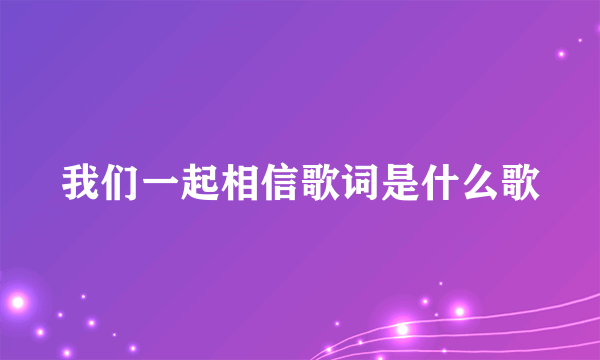 我们一起相信歌词是什么歌