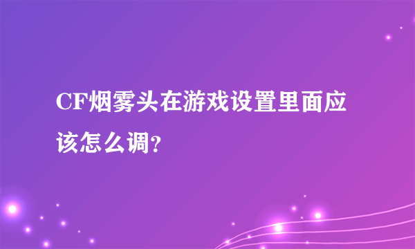 CF烟雾头在游戏设置里面应该怎么调？