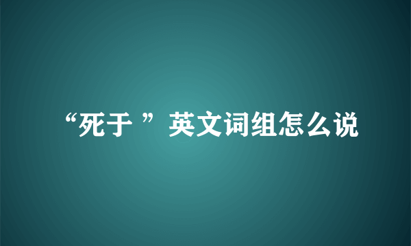 “死于 ”英文词组怎么说