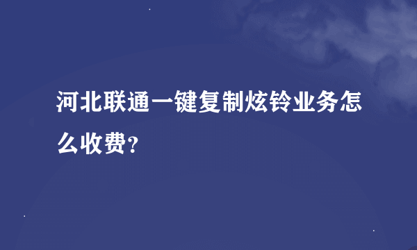 河北联通一键复制炫铃业务怎么收费？