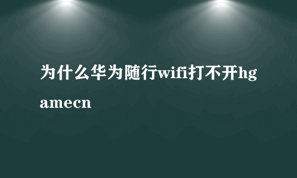 为什么华为随行wifi打不开hgamecn