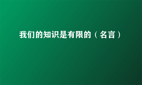 我们的知识是有限的（名言）