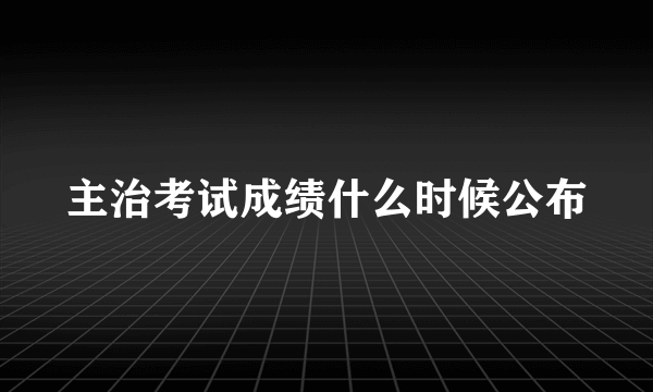 主治考试成绩什么时候公布