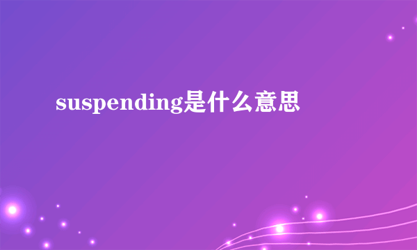 suspending是什么意思