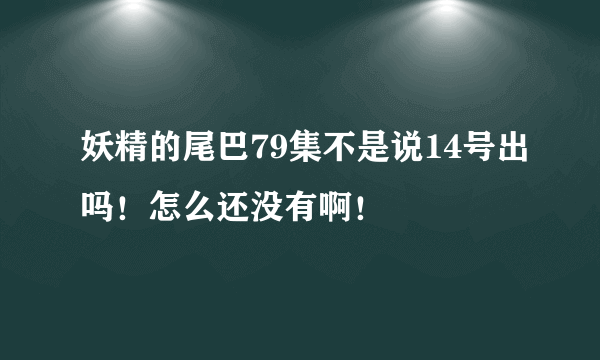 妖精的尾巴79集不是说14号出吗！怎么还没有啊！