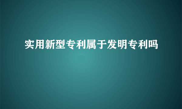 实用新型专利属于发明专利吗