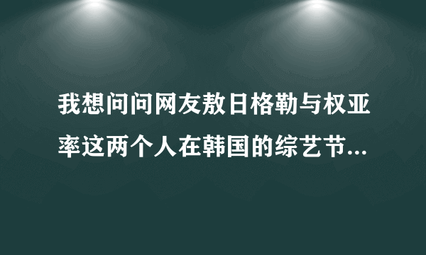 我想问问网友敖日格勒与权亚率这两个人在韩国的综艺节目之后，他们俩个打比赛呢吗？后来他们俩个谁赢呢？