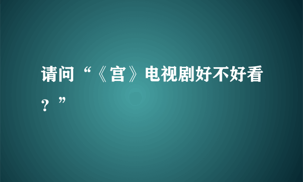 请问“《宫》电视剧好不好看？”