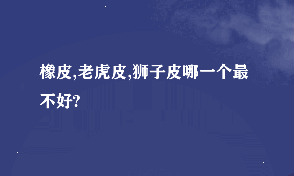 橡皮,老虎皮,狮子皮哪一个最不好?