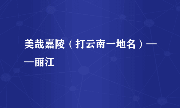 美哉嘉陵（打云南一地名）——丽江