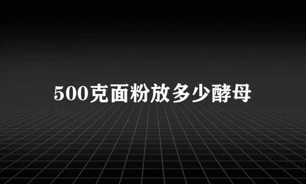 500克面粉放多少酵母