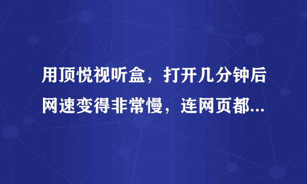 用顶悦视听盒，打开几分钟后网速变得非常慢，连网页都打不开？