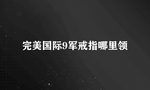 完美国际9军戒指哪里领