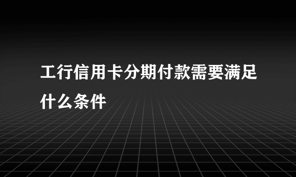 工行信用卡分期付款需要满足什么条件