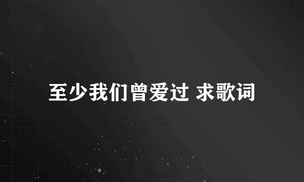 至少我们曾爱过 求歌词